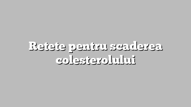 Retete pentru scaderea colesterolului