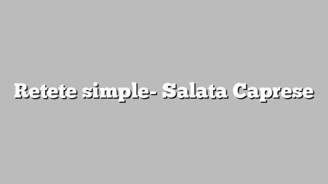 Retete simple- Salata Caprese