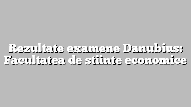 Rezultate examene Danubius: Facultatea de stiinte economice