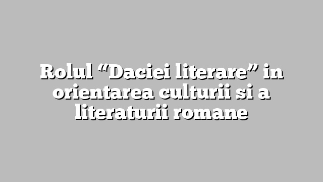Rolul “Daciei literare” in orientarea culturii si a literaturii romane