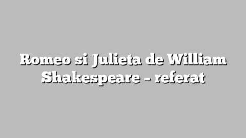 Romeo si Julieta de William Shakespeare – referat