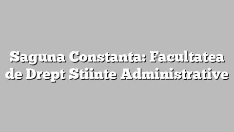 Saguna Constanta: Facultatea de Drept Stiinte Administrative