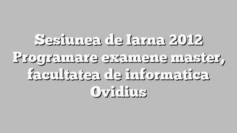Sesiunea de Iarna 2012 Programare examene master, facultatea de informatica Ovidius