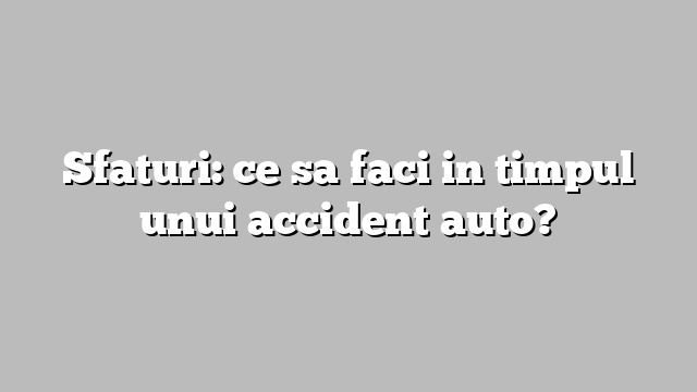 Sfaturi: ce sa faci in timpul unui accident auto?