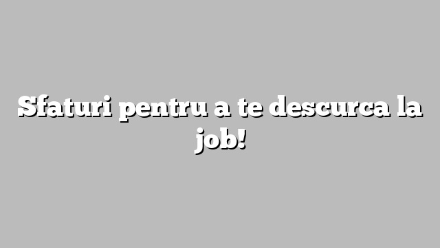 Sfaturi pentru a te descurca la job!