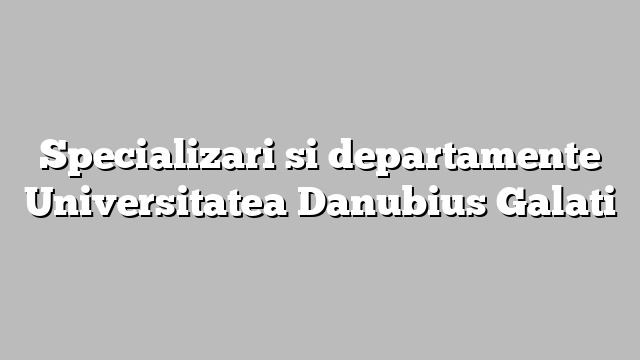 Specializari si departamente  Universitatea Danubius Galati