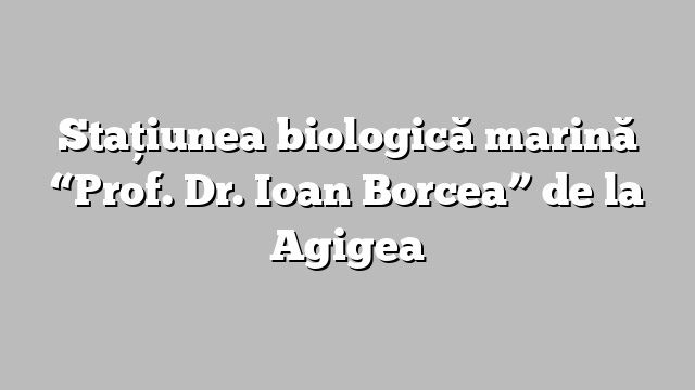 Staţiunea biologică marină “Prof. Dr. Ioan Borcea” de la Agigea