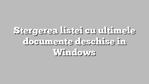 Stergerea listei cu ultimele documente deschise in Windows