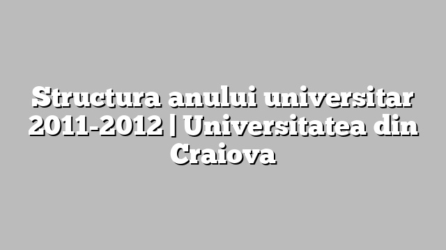 Structura anului universitar 2011-2012 | Universitatea din Craiova