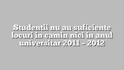 Studentii nu au suficiente locuri in camin nici in anul universitar 2011 – 2012