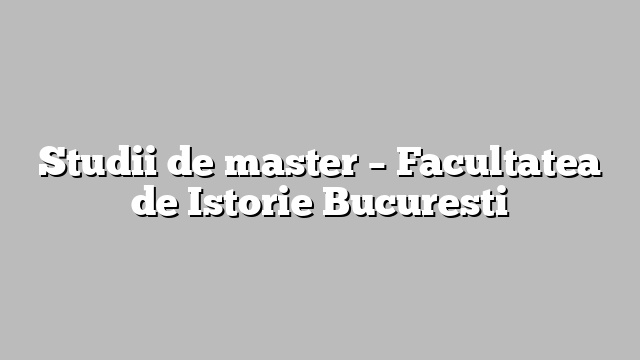 Studii de master – Facultatea de Istorie Bucuresti