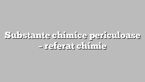 Substante chimice periculoase – referat chimie