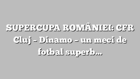 SUPERCUPA ROMÂNIEI: CFR Cluj – Dinamo – un meci de fotbal superb…