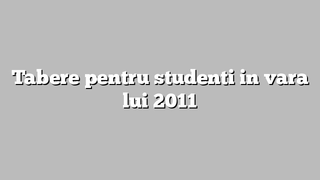 Tabere pentru studenti in vara lui 2011