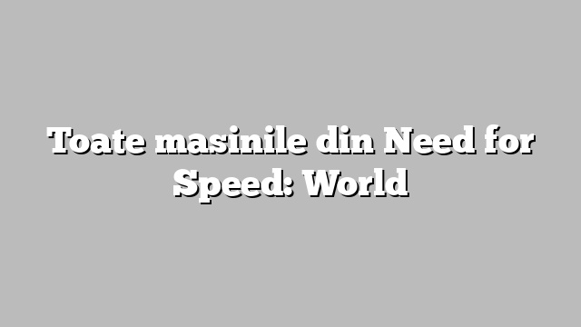 Toate masinile din Need for Speed: World