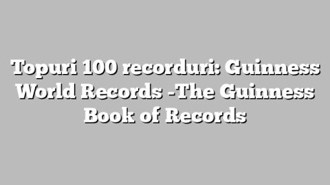 Topuri 100 recorduri: Guinness World Records -The Guinness Book of Records