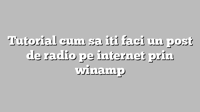Tutorial cum sa iti faci un post de radio pe internet prin winamp