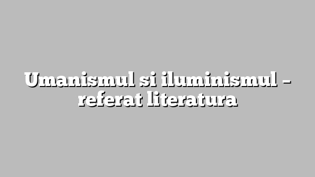 Umanismul si iluminismul – referat literatura