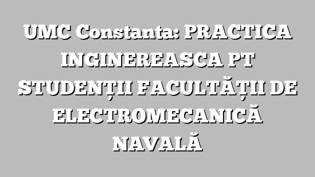 UMC Constanta: PRACTICA INGINEREASCA PT STUDENŢII FACULTĂŢII DE ELECTROMECANICĂ NAVALĂ