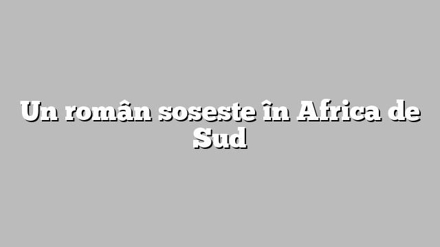 Un român soseste în Africa de Sud