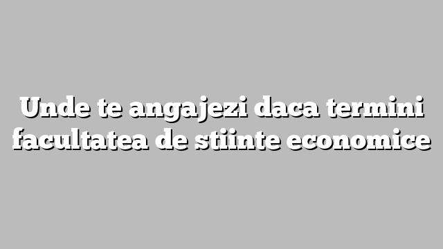 Unde te angajezi daca termini facultatea de stiinte economice