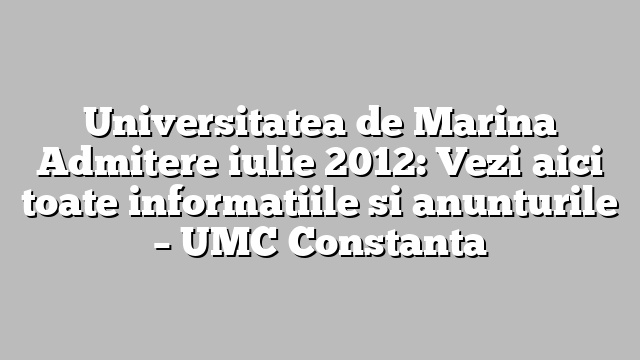 Universitatea de Marina Admitere iulie 2012: Vezi aici toate informatiile si anunturile – UMC Constanta