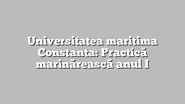 Universitatea maritima Constanta: Practică marinărească anul I