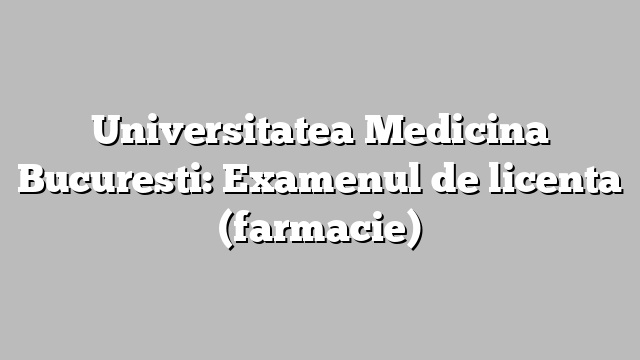 Universitatea Medicina Bucuresti: Examenul de licenta (farmacie)