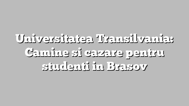Universitatea Transilvania: Camine si cazare pentru studenti in Brasov