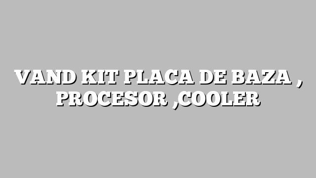 VAND KIT PLACA DE BAZA , PROCESOR ,COOLER