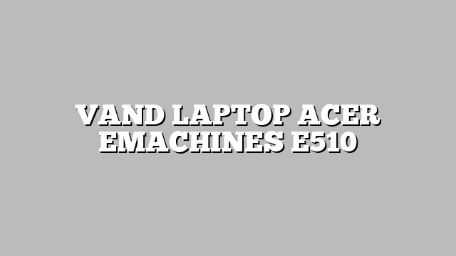 VAND LAPTOP ACER EMACHINES E510