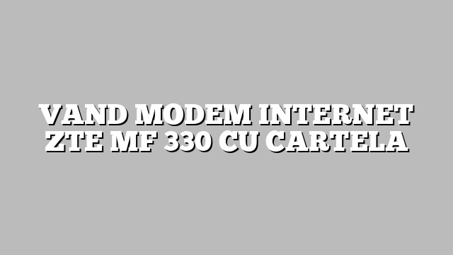 VAND MODEM INTERNET ZTE MF 330 CU CARTELA