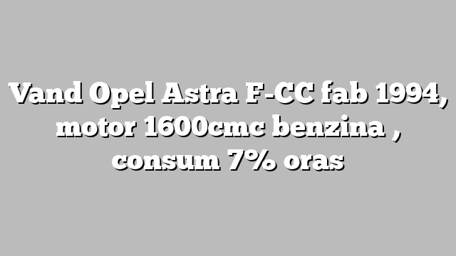 Vand  Opel Astra F-CC fab 1994, motor 1600cmc benzina , consum 7% oras