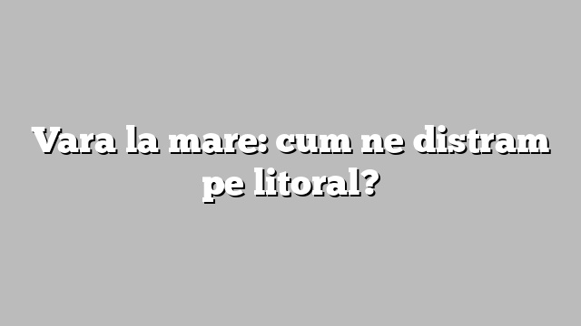 Vara la mare: cum ne distram pe litoral?