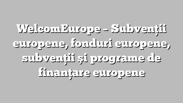 WelcomEurope – Subvenţii europene, fonduri europene, subvenţii şi programe de finanţare europene