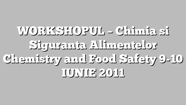 WORKSHOPUL – Chimia si Siguranta Alimentelor Chemistry and Food Safety 9-10 IUNIE 2011
